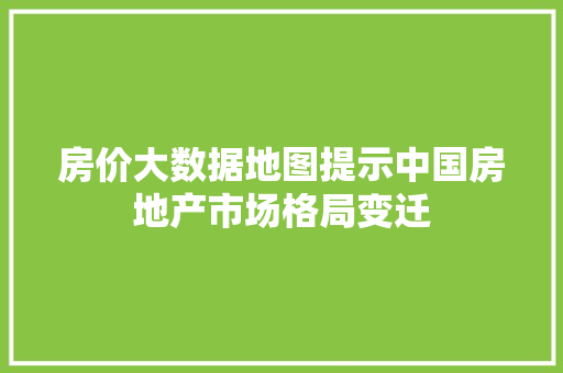 房价大数据地图提示中国房地产市场格局变迁