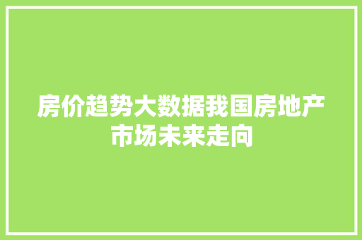 房价趋势大数据我国房地产市场未来走向