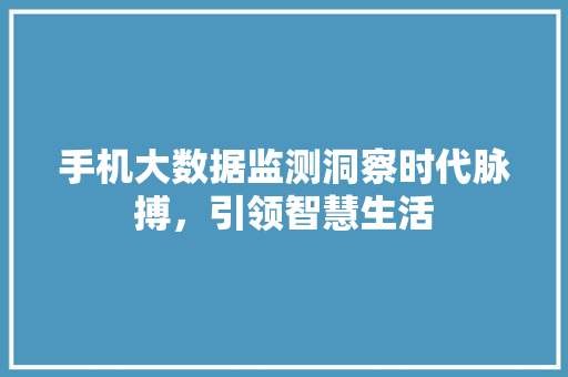 手机大数据监测洞察时代脉搏，引领智慧生活