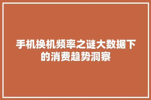 手机换机频率之谜大数据下的消费趋势洞察
