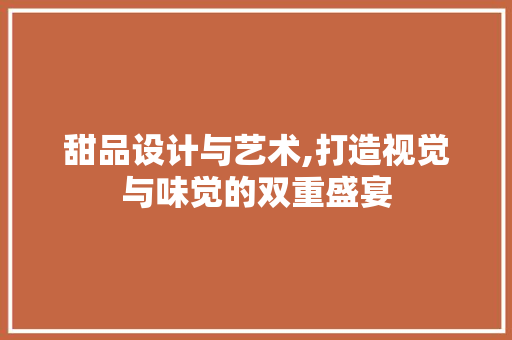 甜品设计与艺术,打造视觉与味觉的双重盛宴