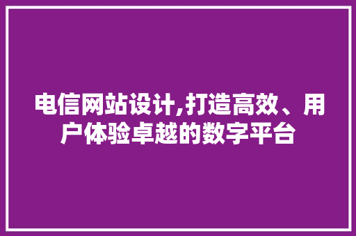 电信网站设计,打造高效、用户体验卓越的数字平台