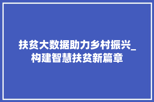 扶贫大数据助力乡村振兴_构建智慧扶贫新篇章