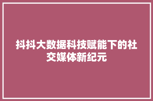 抖抖大数据科技赋能下的社交媒体新纪元