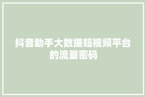 抖音助手大数据短视频平台的流量密码