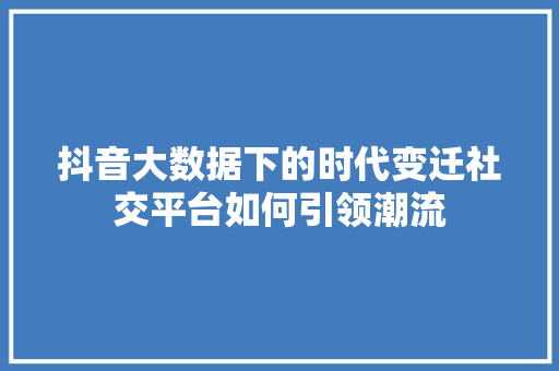 抖音大数据下的时代变迁社交平台如何引领潮流