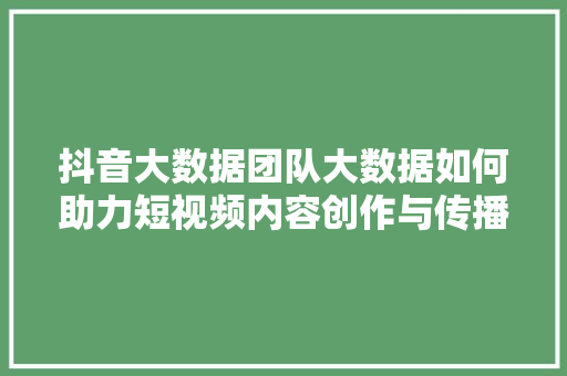 抖音大数据团队大数据如何助力短视频内容创作与传播