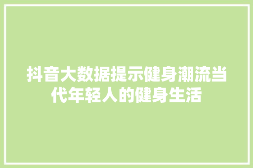 抖音大数据提示健身潮流当代年轻人的健身生活