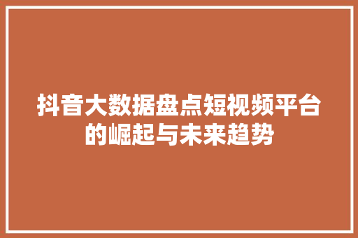 抖音大数据盘点短视频平台的崛起与未来趋势
