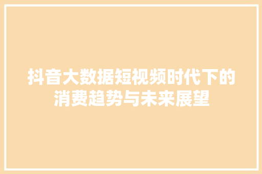 抖音大数据短视频时代下的消费趋势与未来展望