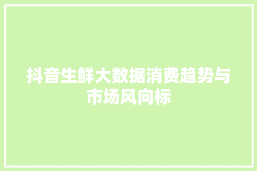 抖音生鲜大数据消费趋势与市场风向标