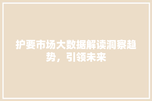 护要市场大数据解读洞察趋势，引领未来
