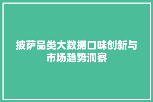 披萨品类大数据口味创新与市场趋势洞察