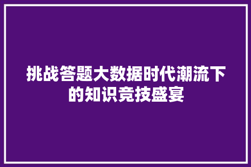 挑战答题大数据时代潮流下的知识竞技盛宴
