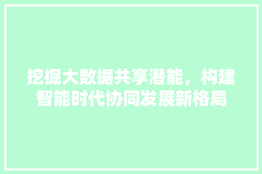 挖掘大数据共享潜能，构建智能时代协同发展新格局