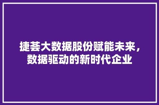捷荟大数据股份赋能未来，数据驱动的新时代企业