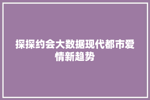 探探约会大数据现代都市爱情新趋势