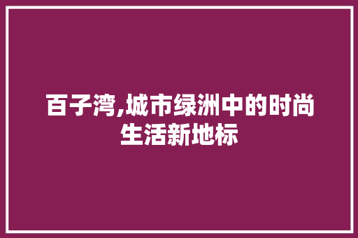 百子湾,城市绿洲中的时尚生活新地标