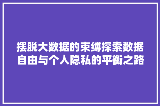 摆脱大数据的束缚探索数据自由与个人隐私的平衡之路