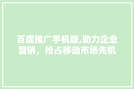 百度推广手机版,助力企业营销，抢占移动市场先机