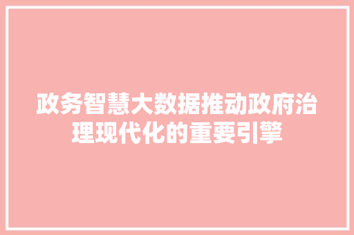 政务智慧大数据推动政府治理现代化的重要引擎