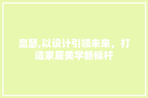 皇瑟,以设计引领未来，打造家居美学新标杆 皇瑟,以设计引领未来，打造家居美学新标杆 WordPress教程