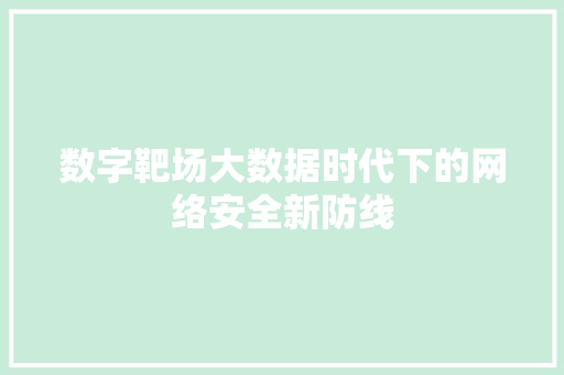 数字靶场大数据时代下的网络安全新防线