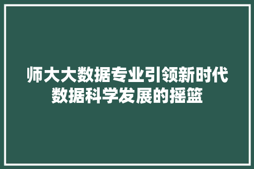 师大大数据专业引领新时代数据科学发展的摇篮