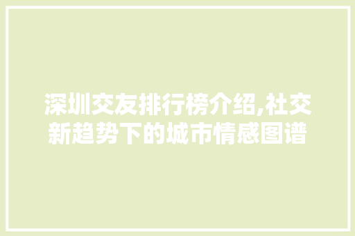 深圳交友排行榜介绍,社交新趋势下的城市情感图谱