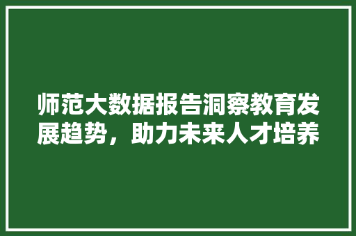 师范大数据报告洞察教育发展趋势，助力未来人才培养