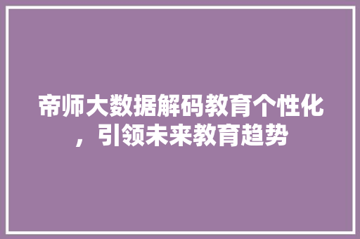帝师大数据解码教育个性化，引领未来教育趋势