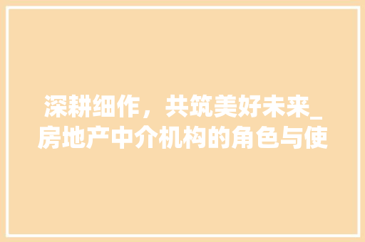 深耕细作，共筑美好未来_房地产中介机构的角色与使命