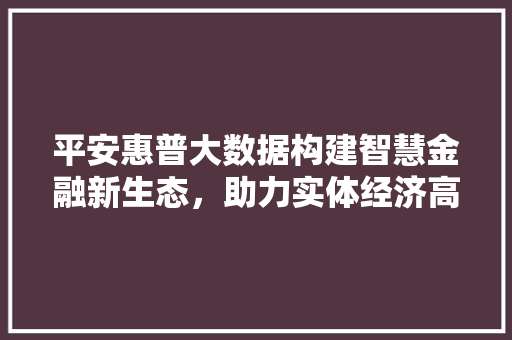 平安惠普大数据构建智慧金融新生态，助力实体经济高质量发展