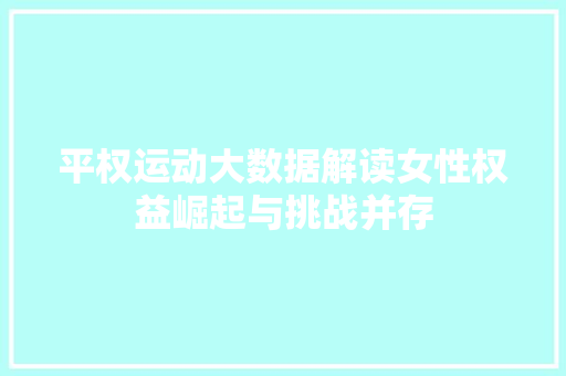 平权运动大数据解读女性权益崛起与挑战并存