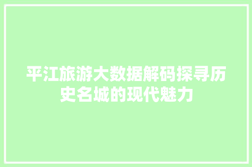 平江旅游大数据解码探寻历史名城的现代魅力
