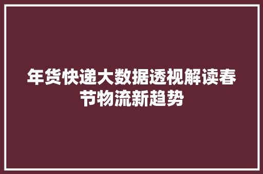 年货快递大数据透视解读春节物流新趋势