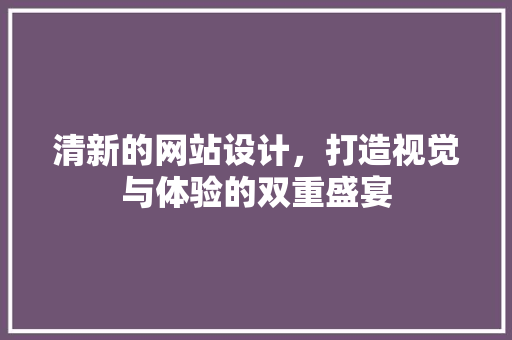 清新的网站设计，打造视觉与体验的双重盛宴
