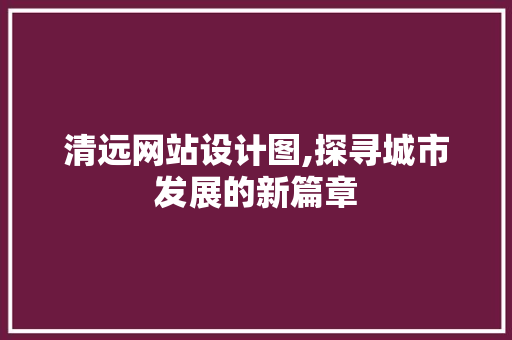 清远网站设计图,探寻城市发展的新篇章