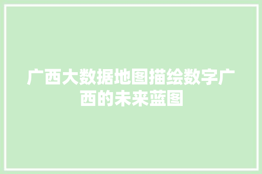 广西大数据地图描绘数字广西的未来蓝图