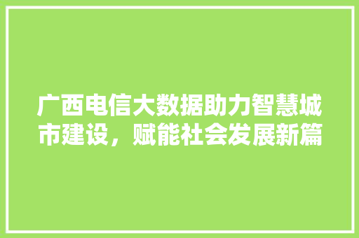 广西电信大数据助力智慧城市建设，赋能社会发展新篇章