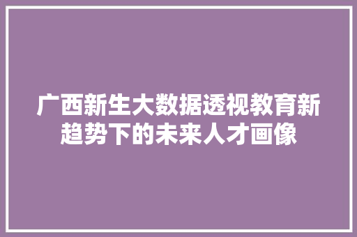 广西新生大数据透视教育新趋势下的未来人才画像