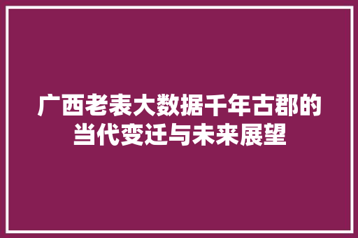 广西老表大数据千年古郡的当代变迁与未来展望