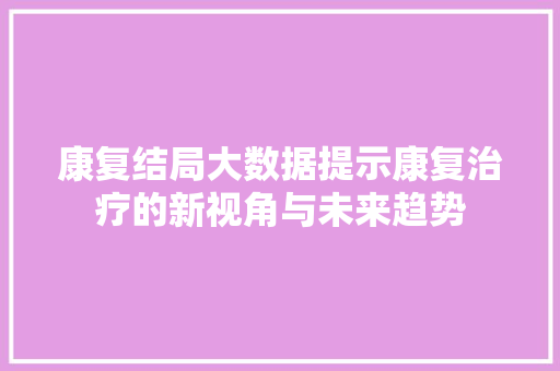 康复结局大数据提示康复治疗的新视角与未来趋势