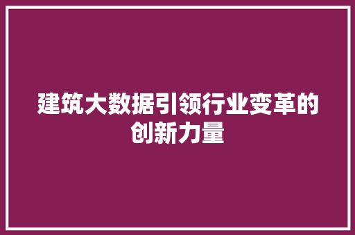 建筑大数据引领行业变革的创新力量
