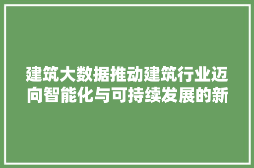 建筑大数据推动建筑行业迈向智能化与可持续发展的新纪元