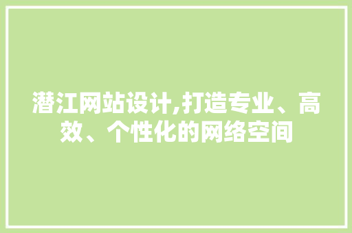 潜江网站设计,打造专业、高效、个性化的网络空间