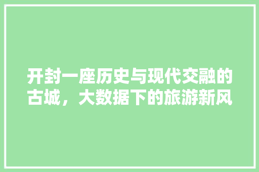 开封一座历史与现代交融的古城，大数据下的旅游新风尚