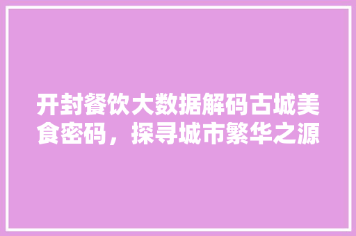 开封餐饮大数据解码古城美食密码，探寻城市繁华之源