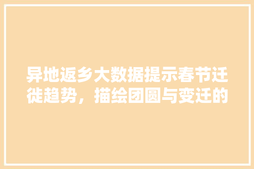 异地返乡大数据提示春节迁徙趋势，描绘团圆与变迁的图景