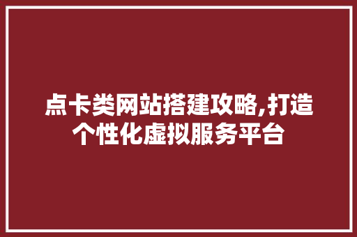 点卡类网站搭建攻略,打造个性化虚拟服务平台